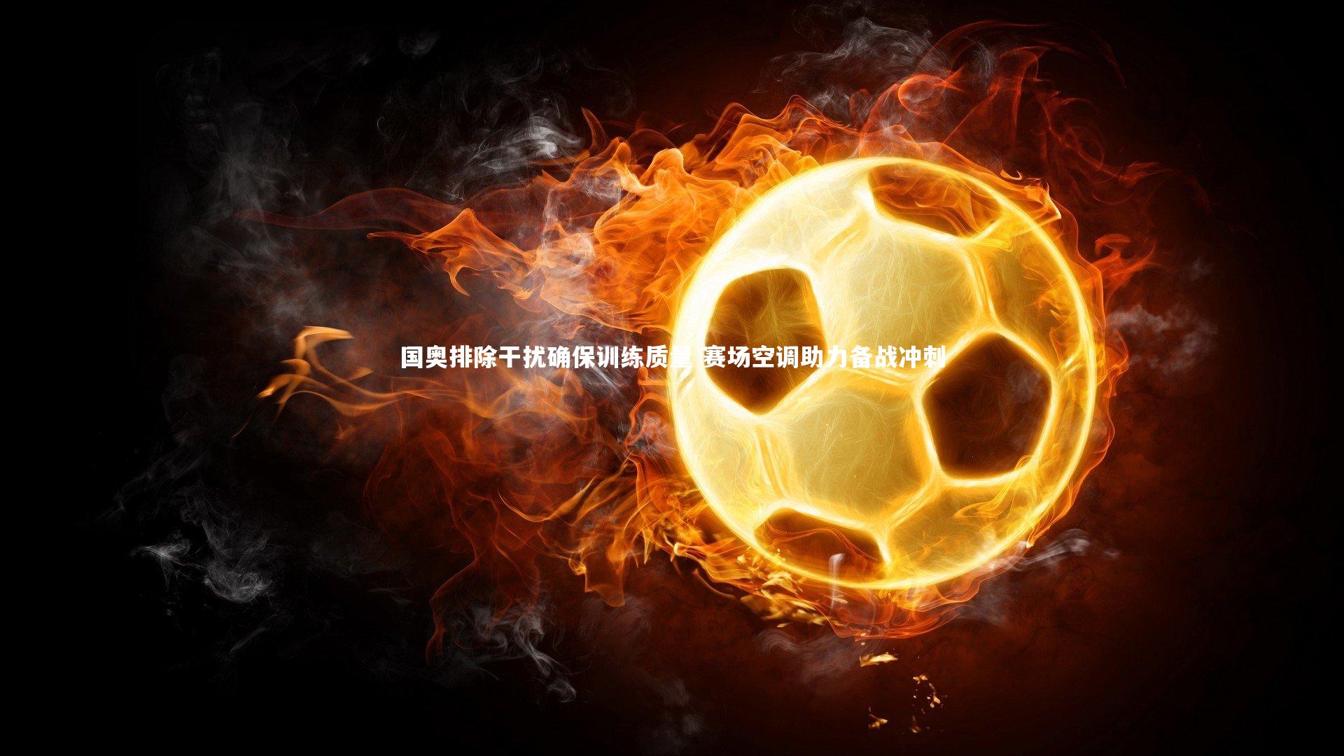 友博体育平台官网-国奥排除干扰确保训练质量 赛场空调助力备战冲刺