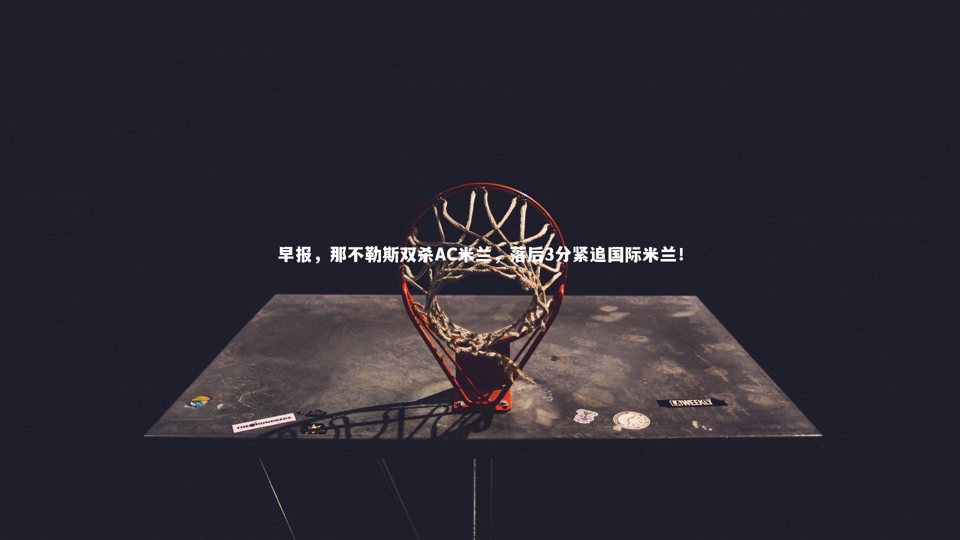 早报，那不勒斯双杀AC米兰，落后3分紧追国际米兰！