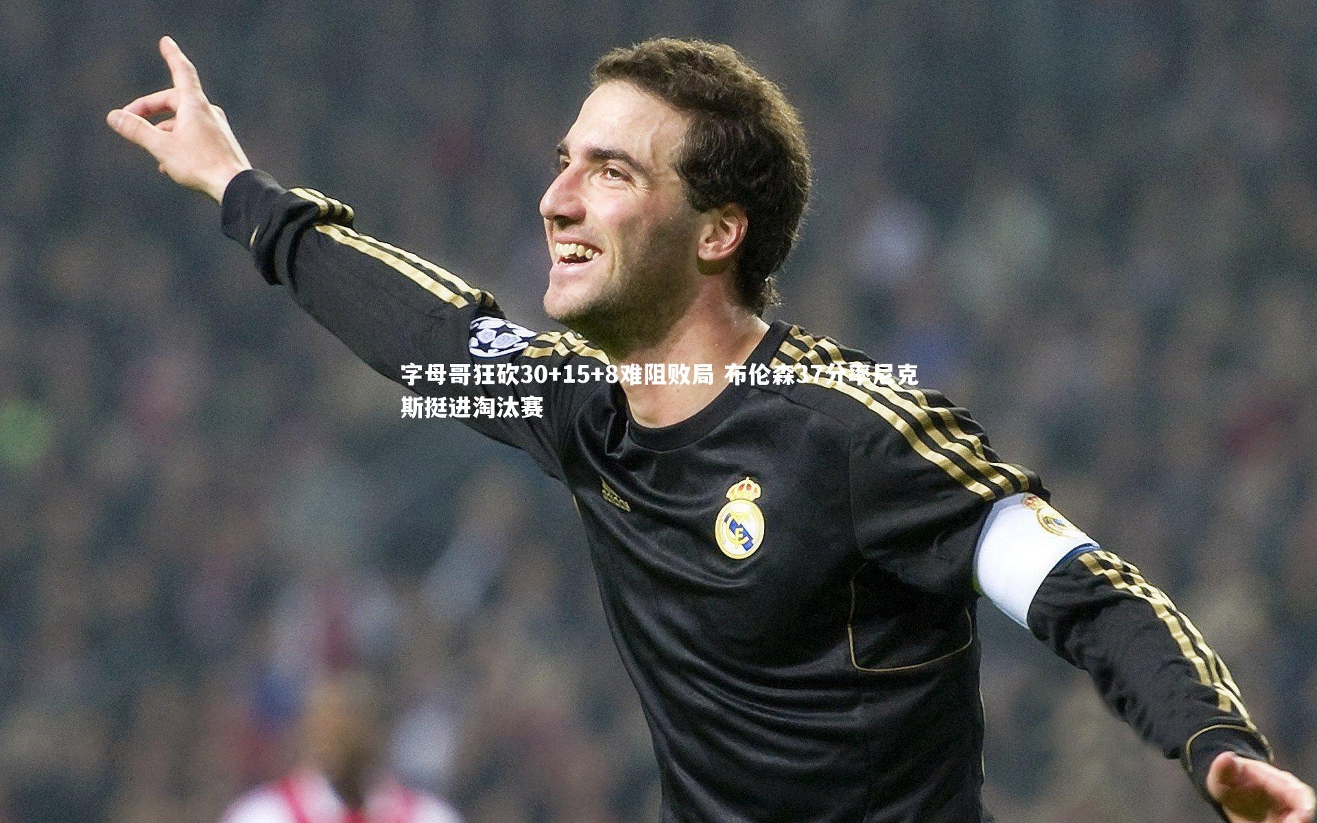 字母哥狂砍30+15+8难阻败局 布伦森37分率尼克斯挺进淘汰赛