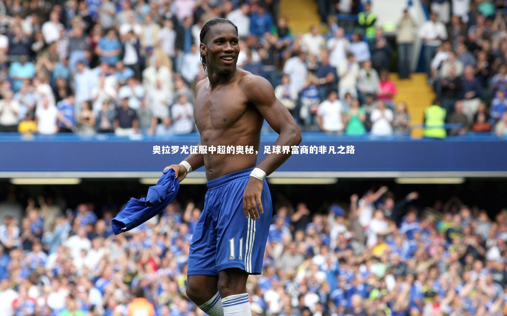 【友博体育官网】奥拉罗尤征服中超的奥秘，足球界富商的非凡之路